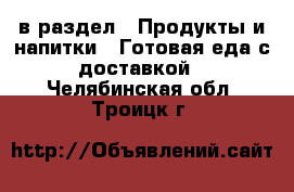  в раздел : Продукты и напитки » Готовая еда с доставкой . Челябинская обл.,Троицк г.